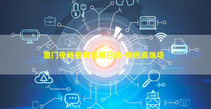 厦门夜场招聘包厢日结-绿色高端场